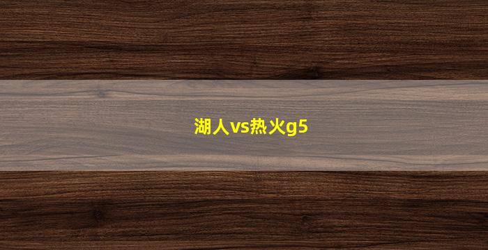 湖人vs热火g5(湖人vs热火G5虎扑直播)