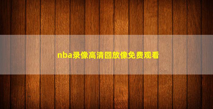nba录像高清回放像免费观看(nba录像高清回放像免费观看cc)